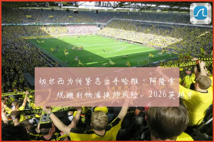切尔西为何紧急出手哈维·阿隆索?规避利物浦换帅风险,2026英超夺冠计划全解读