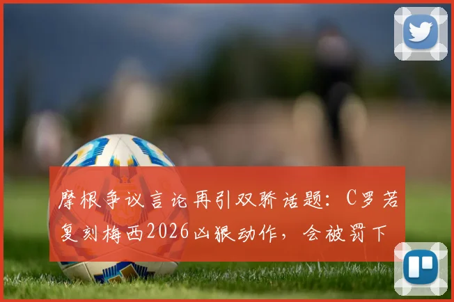 摩根争议言论再引双骄话题:C罗若复刻梅西2026凶狠动作,会被罚下吗?