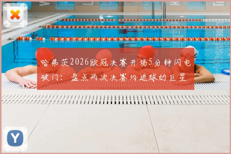哈弗茨2026欧冠决赛开场5分钟闪电破门:盘点两次决赛均进球的巨星,附关键数据解析