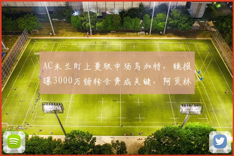 AC米兰盯上曼联中场乌加特,镜报曝3000万镑转会费成关键,阿莫林力主引援