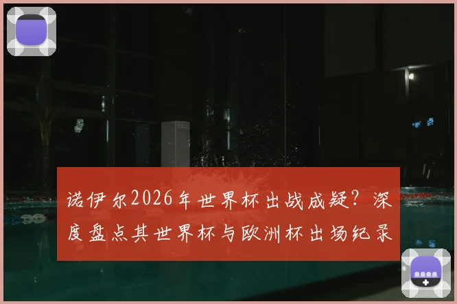诺伊尔2026年世界杯出战成疑?深度盘点其世界杯与欧洲杯出场纪录,对比卡西利亚斯等传奇门将数据