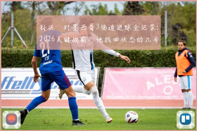 孙兴慜对墨西哥3场造进球全记录：2026关键战前，他找回状态的几率有多大？