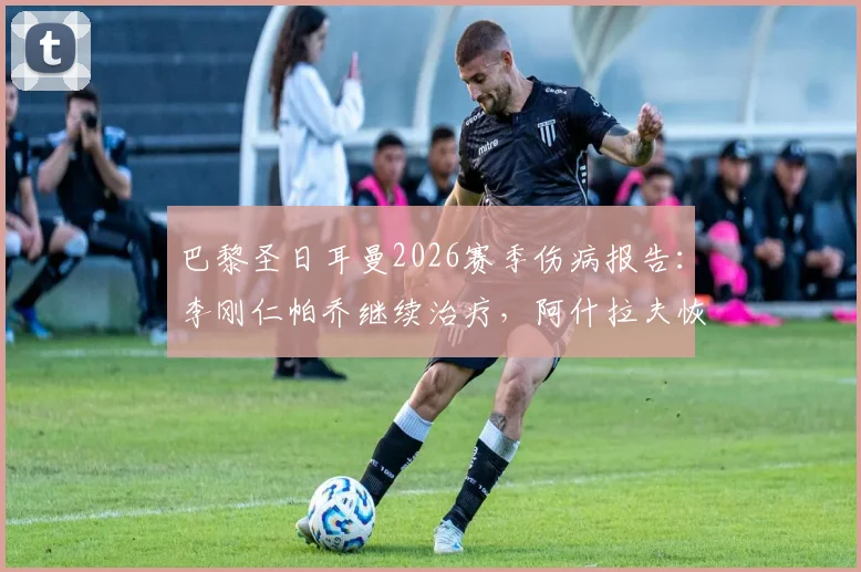 巴黎圣日耳曼2026赛季伤病报告：李刚仁帕乔继续治疗，阿什拉夫恢复单独训练，对球队影响深度分析
