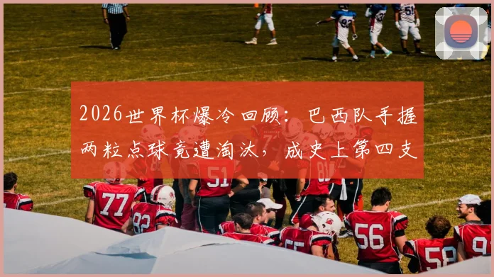 2026世界杯爆冷回顾:巴西队手握两粒点球竟遭淘汰,成史上第四支倒霉豪门,深层原因剖析
