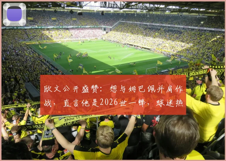 欧文公开盛赞:想与姆巴佩并肩作战,直言他是2026世一锋,球迷热议“姆总第一红粉”