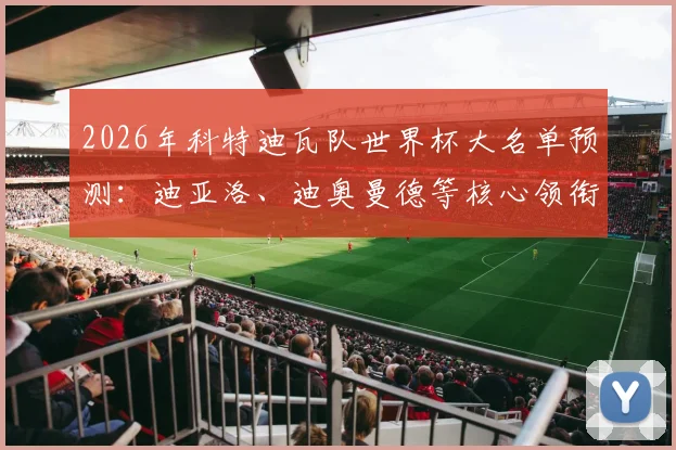 2026年科特迪瓦队世界杯大名单预测：迪亚洛、迪奥曼德等核心领衔，附最新阵容解析与战术展望