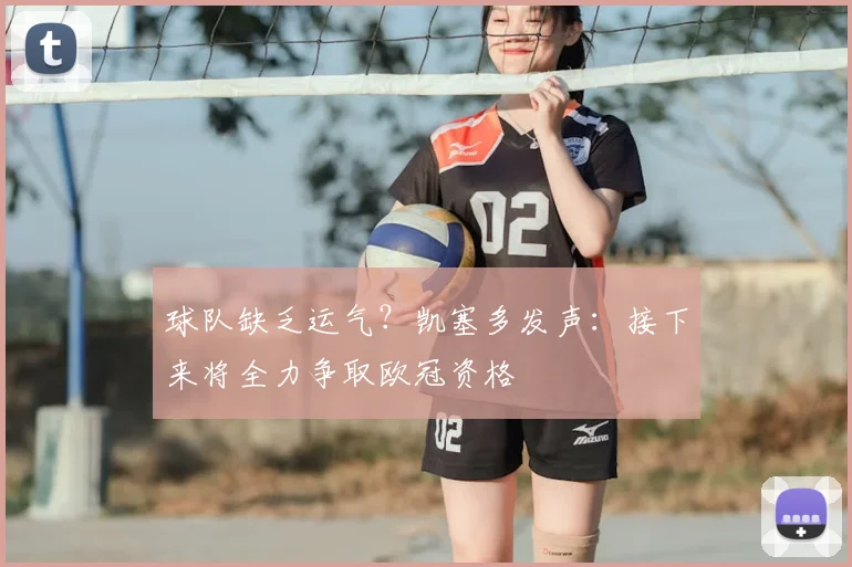 球队缺乏运气?凯塞多发声:接下来将全力争取欧冠资格