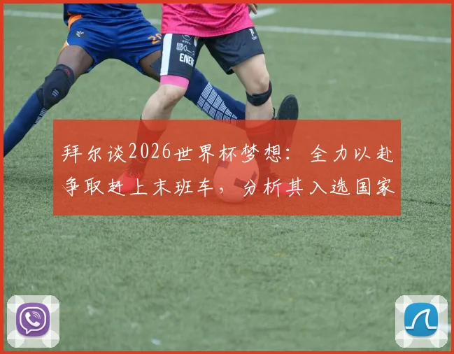 拜尔谈2026世界杯梦想：全力以赴争取赶上末班车，分析其入选国家队前景与方法