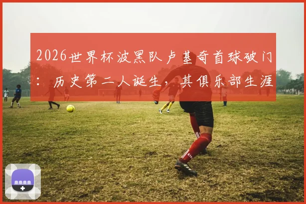 2026世界杯波黑队卢基奇首球破门:历史第二人诞生,其俱乐部生涯与国家队处子球深度解析