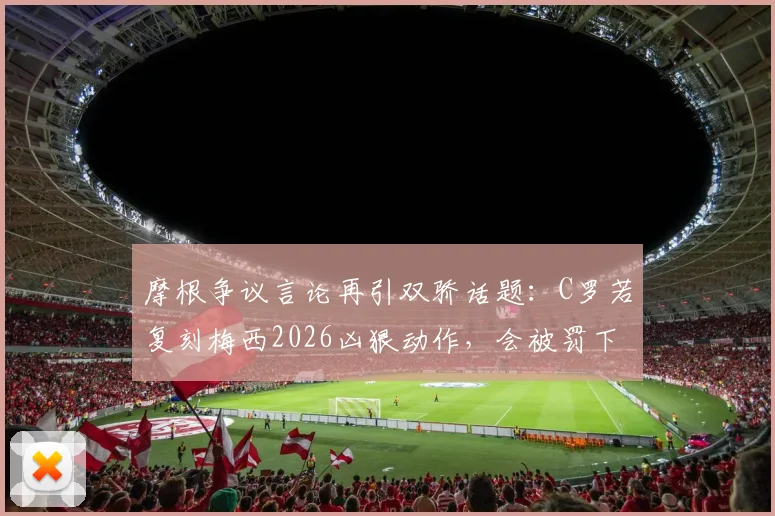摩根争议言论再引双骄话题：C罗若复刻梅西2026凶狠动作，会被罚下吗？