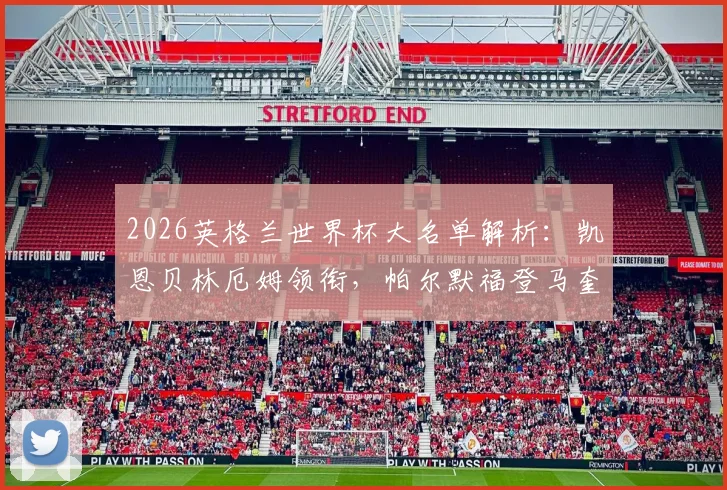 2026英格兰世界杯大名单解析:凯恩贝林厄姆领衔,帕尔默福登马奎尔为何落选?附阵容深度分析与未来展望