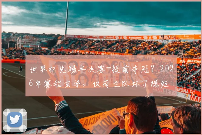 世界杯先踢半决赛=提前夺冠?2026年赛程玄学,仅荷兰队坏了规矩