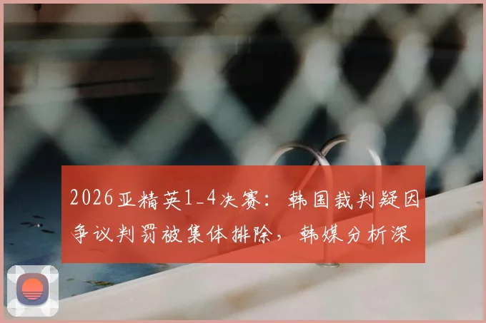 2026亚精英1_4决赛：韩国裁判疑因争议判罚被集体排除，韩媒分析深层原因