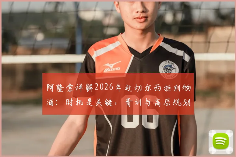 阿隆索详解2026年赴切尔西拒利物浦:时机是关键,青训与高层规划决定了最终选择