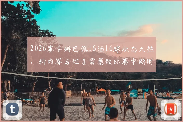 2026赛季姆巴佩16场16球状态火热,科内赛后坦言雷暴致比赛中断时间太漫长,赛事规则深度解读