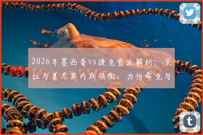 2026年墨西哥vs捷克首发解析:莫拉与基尼奥内斯领衔,为何希克与奥乔亚坐替补席?