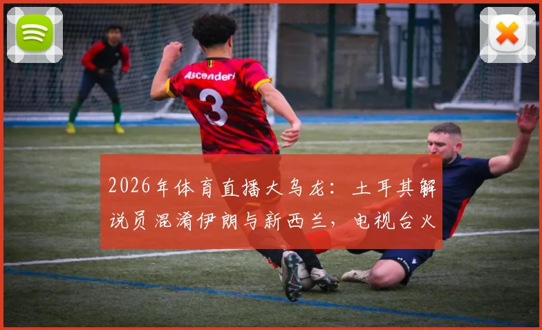 2026年体育直播大乌龙：土耳其解说员混淆伊朗与新西兰，电视台火速停职调查，业内热议解说员专业底线
