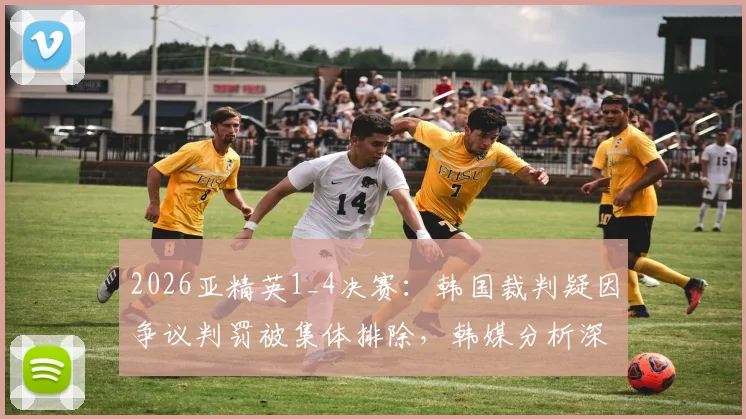 2026亚精英1_4决赛:韩国裁判疑因争议判罚被集体排除,韩媒分析深层原因