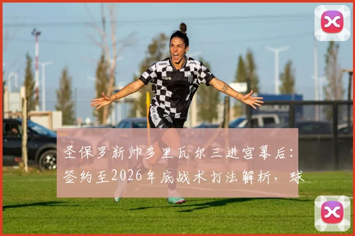 圣保罗新帅多里瓦尔三进宫幕后：签约至2026年底战术打法解析，球队阵容如何调整应对新赛季