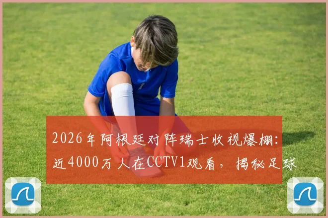 2026年阿根廷对阵瑞士收视爆棚:近4000万人在CCTV1观看,揭秘足球赛事国内收视数据