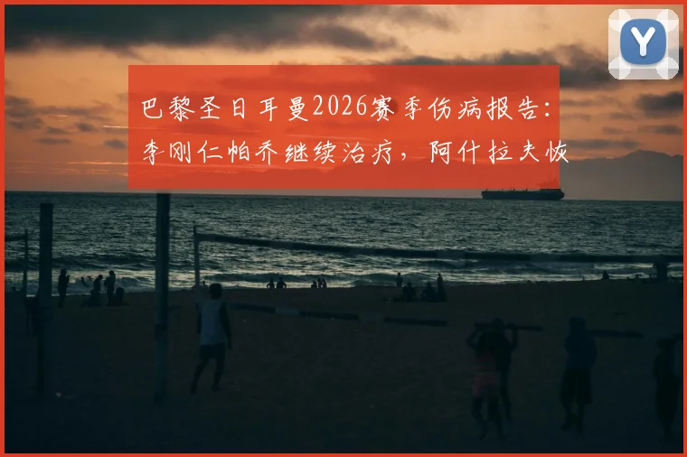 巴黎圣日耳曼2026赛季伤病报告：李刚仁帕乔继续治疗，阿什拉夫恢复单独训练，对球队影响深度分析