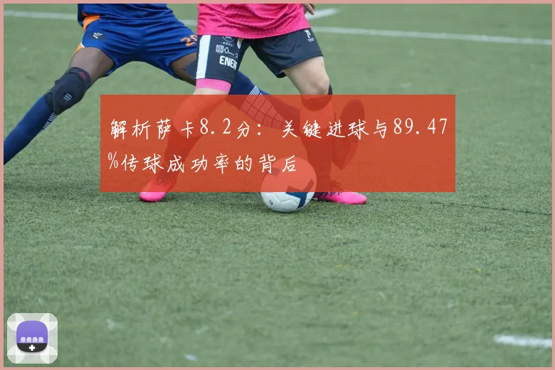 解析萨卡8.2分:关键进球与89.47%传球成功率的背后