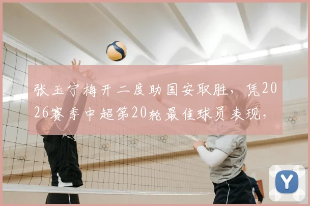 张玉宁梅开二度助国安取胜,凭2026赛季中超第20轮最佳球员表现,详细数据与比赛分析解读