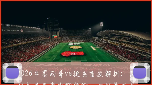 2026年墨西哥vs捷克首发解析：莫拉与基尼奥内斯领衔，为何希克与奥乔亚坐替补席？