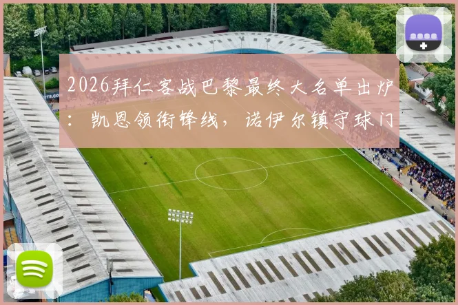 2026拜仁客战巴黎最终大名单出炉：凯恩领衔锋线，诺伊尔镇守球门，奥利塞在列，卡尔因伤缺席